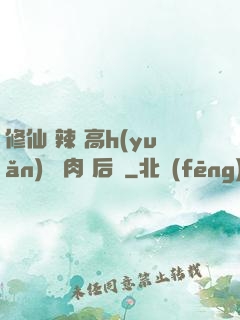 修仙 辣 高h(yuǎn) 濃肉 后宮